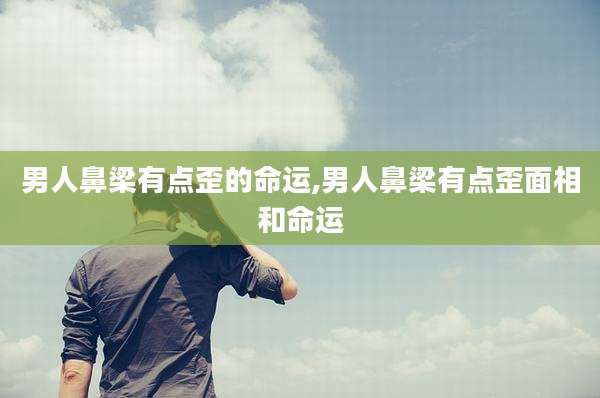 男人鼻梁有点歪的命运,男人鼻梁有点歪面相和命运