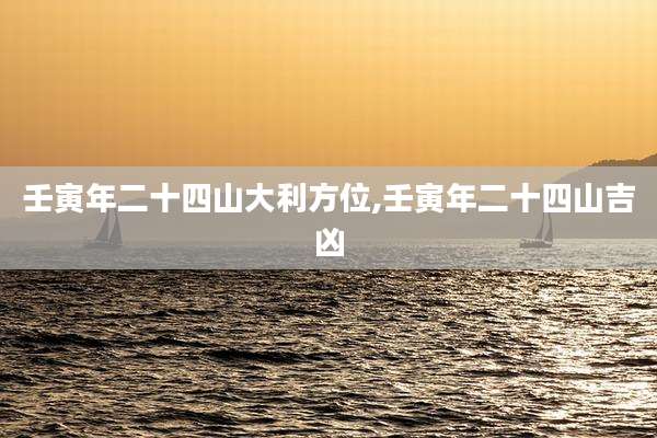 壬寅年二十四山大利方位,壬寅年二十四山吉凶
