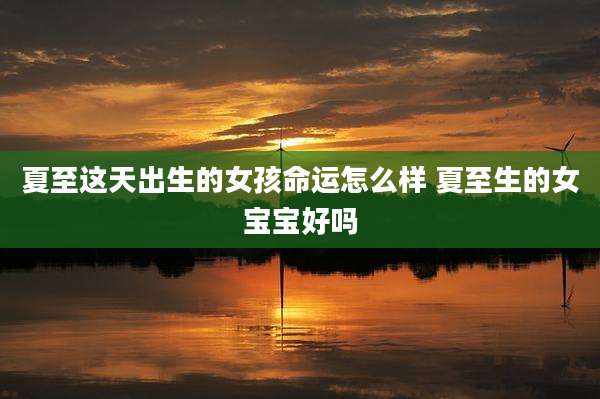 夏至这天出生的女孩命运怎么样 夏至生的女宝宝好吗