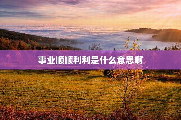 事业顺顺利利是什么意思啊