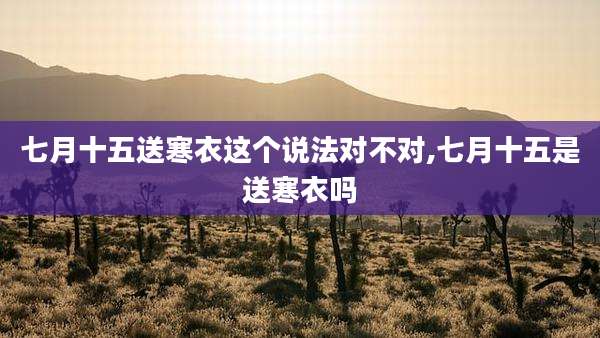 七月十五送寒衣这个说法对不对,七月十五是送寒衣吗