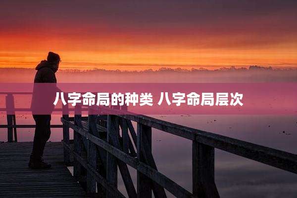 八字命局的种类 八字命局层次