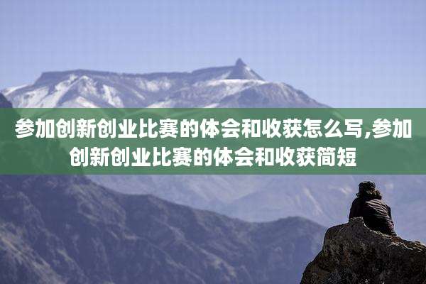 参加创新创业比赛的体会和收获怎么写,参加创新创业比赛的体会和收获简短