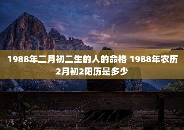 1988年二月初二生的人的命格 1988年农历2月初2阳历是多少