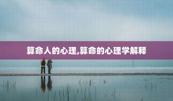 算命人的心理,算命的心理学解释