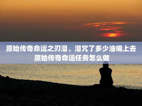 原始传奇命运之刃泪、泪咒了多少油喝上去 原始传奇命运任务怎么做