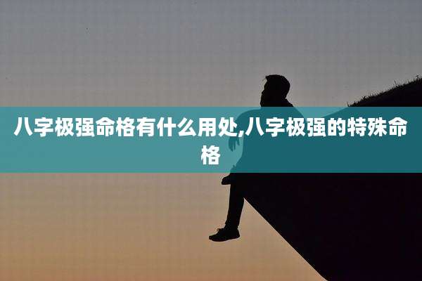 八字极强命格有什么用处,八字极强的特殊命格