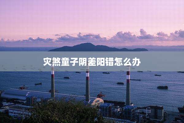 灾煞童子阴差阳错怎么办