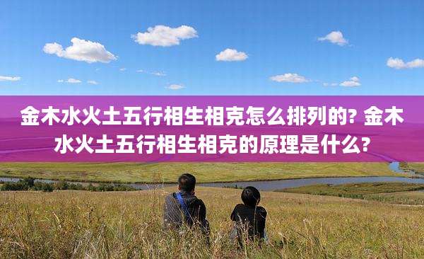 金木水火土五行相生相克怎么排列的? 金木水火土五行相生相克的原理是什么?