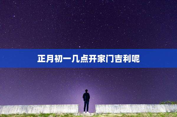 正月初一几点开家门吉利呢