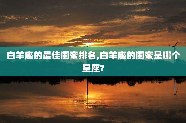 白羊座的最佳闺蜜排名,白羊座的闺蜜是哪个星座?