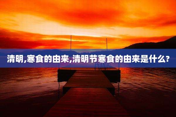 清明,寒食的由来,清明节寒食的由来是什么?