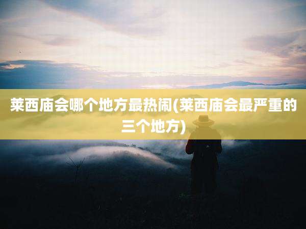 莱西庙会哪个地方最热闹(莱西庙会最严重的三个地方)