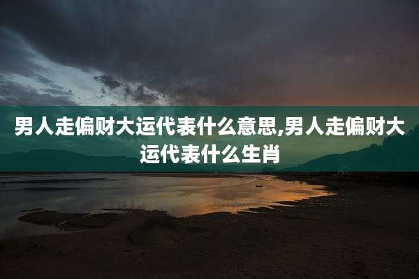 男人走偏财大运代表什么意思,男人走偏财大运代表什么生肖