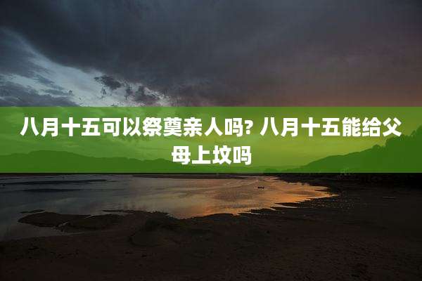 八月十五可以祭奠亲人吗? 八月十五能给父母上坟吗