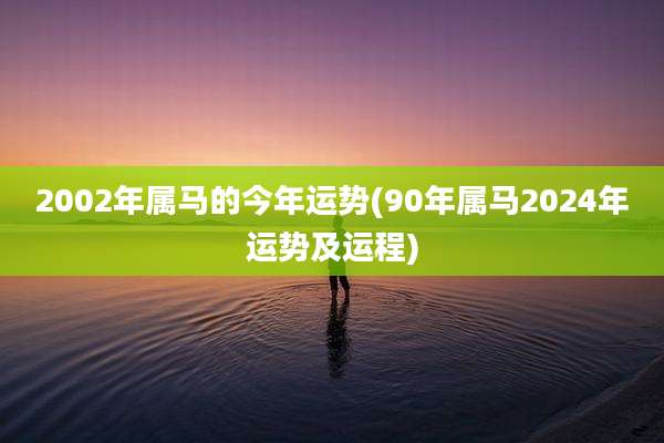 2002年属马的今年运势(90年属马2024年运势及运程)