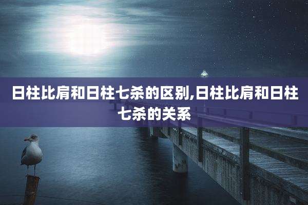 日柱比肩和日柱七杀的区别,日柱比肩和日柱七杀的关系