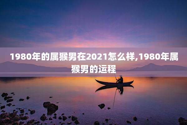 1980年的属猴男在2021怎么样,1980年属猴男的运程