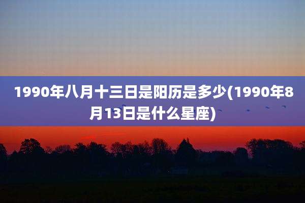 1990年八月十三日是阳历是多少(1990年8月13日是什么星座)