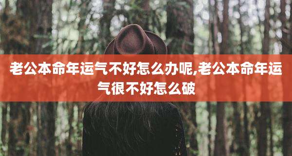 老公本命年运气不好怎么办呢,老公本命年运气很不好怎么破