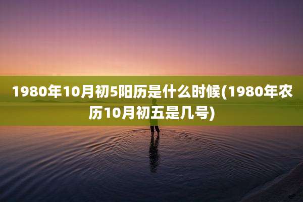 1980年10月初5阳历是什么时候(1980年农历10月初五是几号)