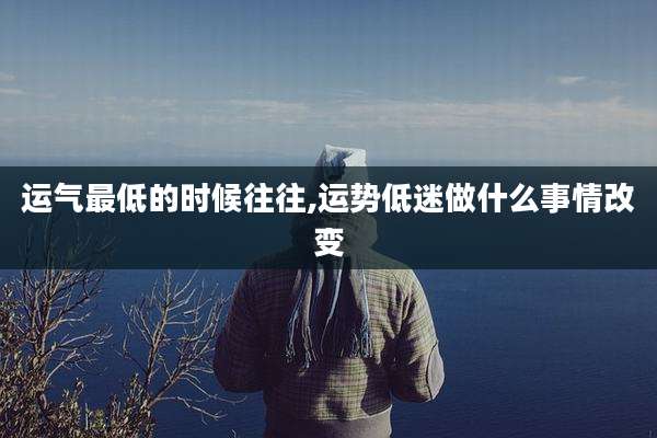运气最低的时候往往,运势低迷做什么事情改变