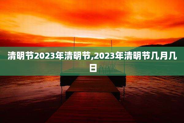 清明节2023年清明节,2023年清明节几月几日