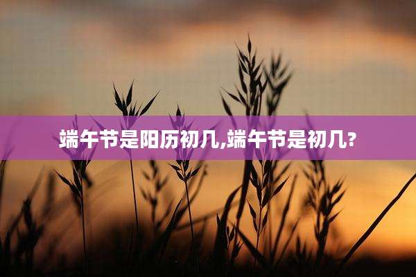 端午节是阳历初几,端午节是初几?