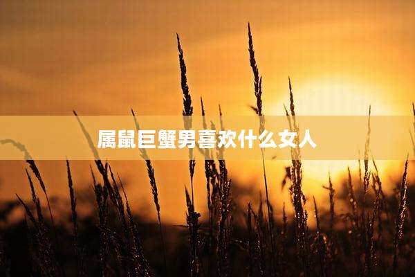 属鼠巨蟹男喜欢什么女人
