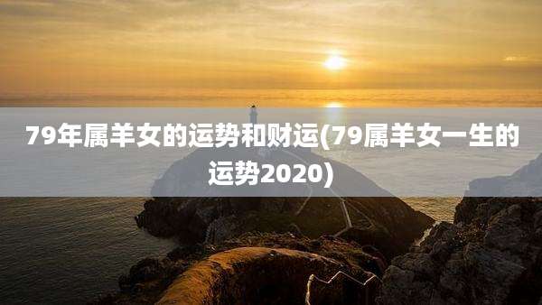 79年属羊女的运势和财运(79属羊女一生的运势2020)