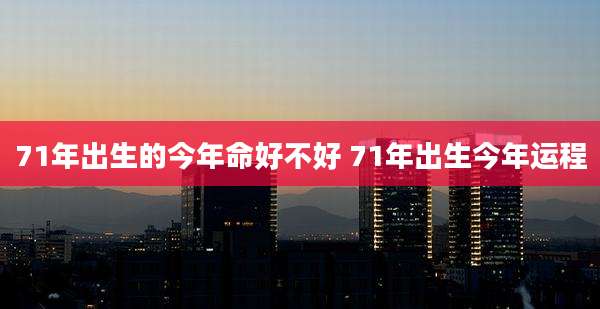 71年出生的今年命好不好 71年出生今年运程