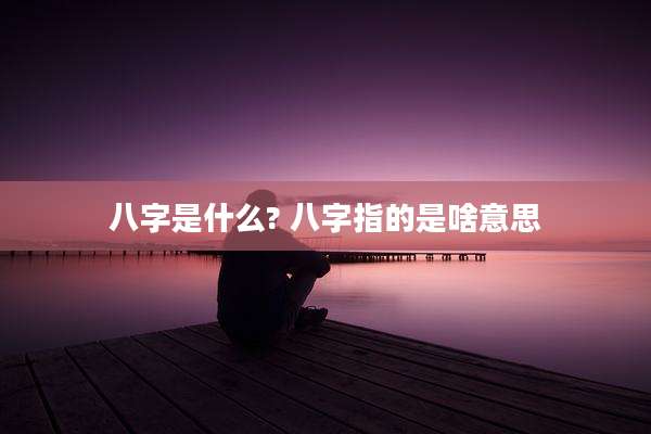 八字是什么? 八字指的是啥意思
