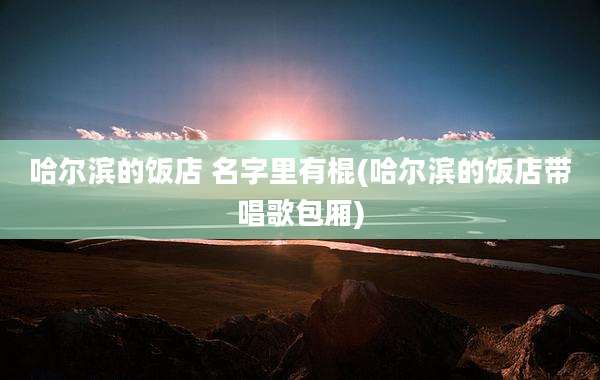 哈尔滨的饭店 名字里有棍(哈尔滨的饭店带唱歌包厢)