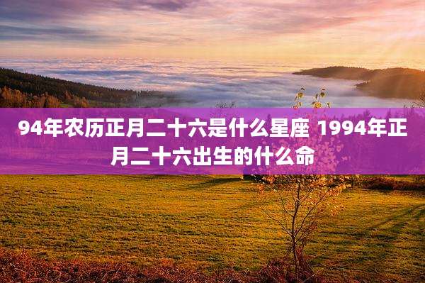 94年农历正月二十六是什么星座 1994年正月二十六出生的什么命