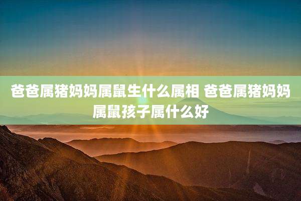 爸爸属猪妈妈属鼠生什么属相 爸爸属猪妈妈属鼠孩子属什么好