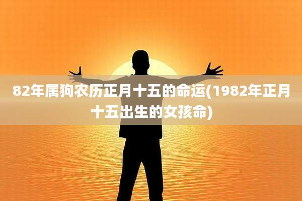 82年属狗农历正月十五的命运(1982年正月十五出生的女孩命)