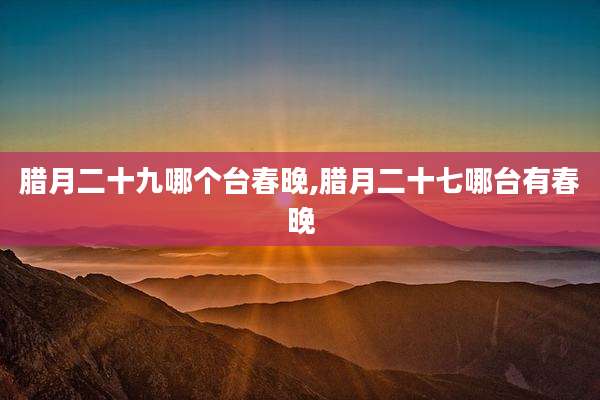 腊月二十九哪个台春晚,腊月二十七哪台有春晚