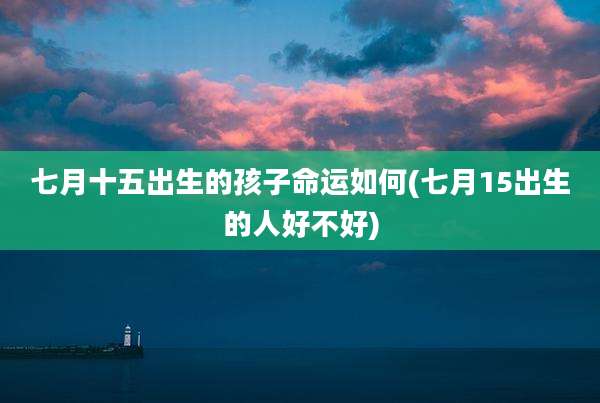 七月十五出生的孩子命运如何(七月15出生的人好不好)