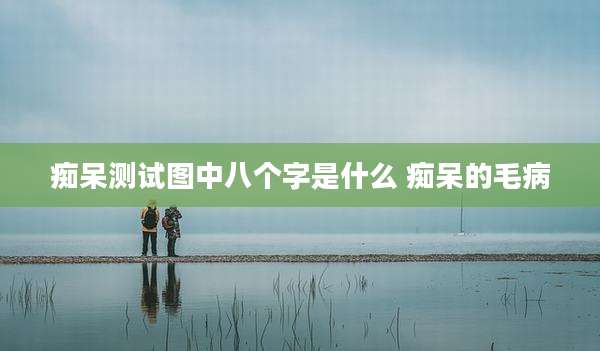痴呆测试图中八个字是什么 痴呆的毛病
