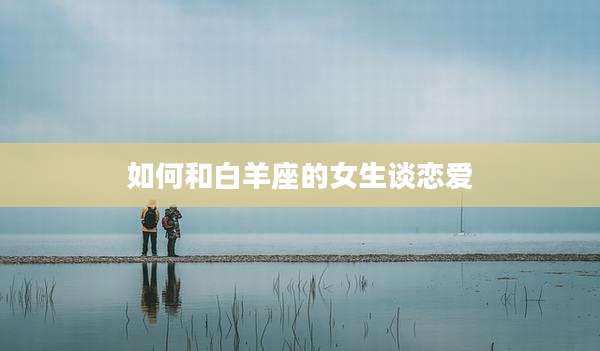 如何和白羊座的女生谈恋爱