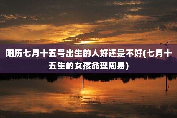 阳历七月十五号出生的人好还是不好(七月十五生的女孩命理周易)
