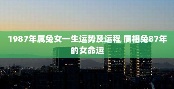 1987年属兔女一生运势及运程 属相兔87年的女命运
