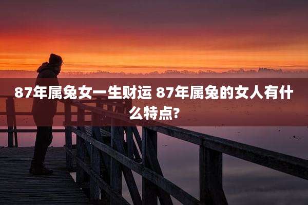 87年属兔女一生财运 87年属兔的女人有什么特点?