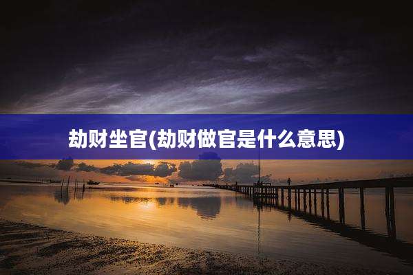 劫财坐官(劫财做官是什么意思)
