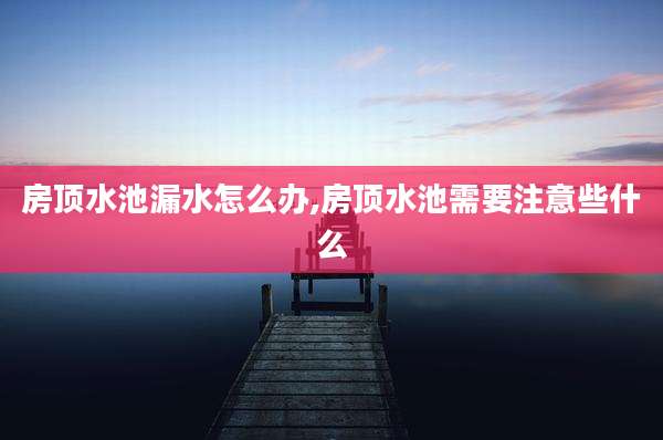 房顶水池漏水怎么办,房顶水池需要注意些什么