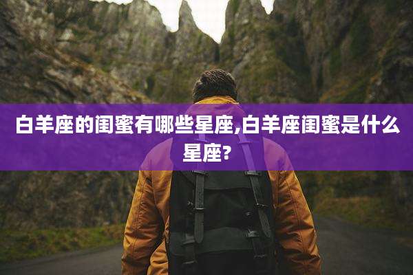 白羊座的闺蜜有哪些星座,白羊座闺蜜是什么星座?