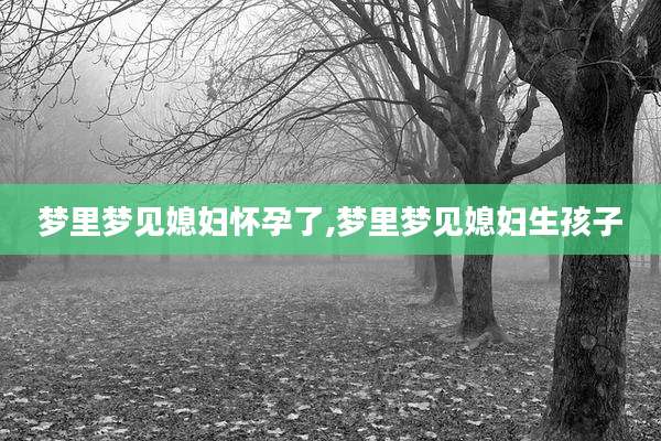 梦里梦见媳妇怀孕了,梦里梦见媳妇生孩子