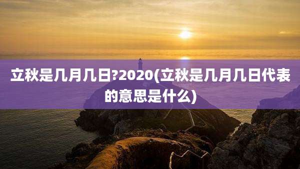 立秋是几月几日?2020(立秋是几月几日代表的意思是什么)