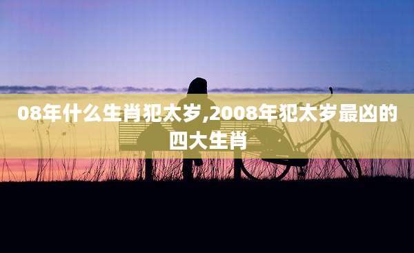 08年什么生肖犯太岁,2008年犯太岁最凶的四大生肖