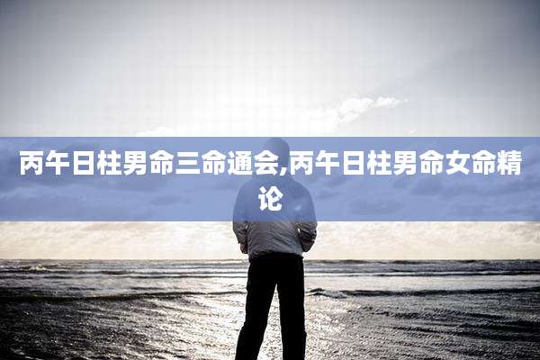 丙午日柱男命三命通会,丙午日柱男命女命精论